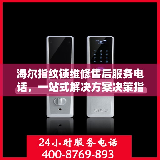 海尔指纹锁维修售后服务电话，一站式解决方案决策指南