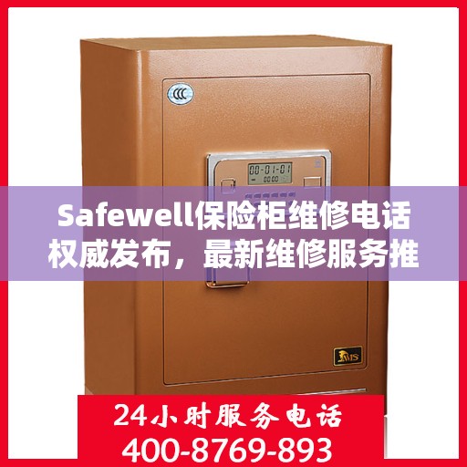 Safewell保险柜维修电话权威发布，最新维修服务推荐热线