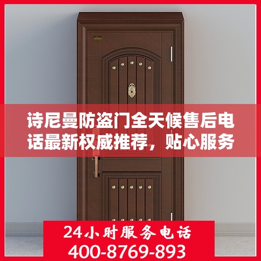 诗尼曼防盗门全天候售后电话最新权威推荐，贴心服务，无忧保障
