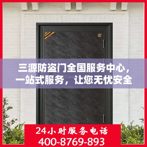 三源防盗门全国服务中心，一站式服务，让您无忧安全守护家园