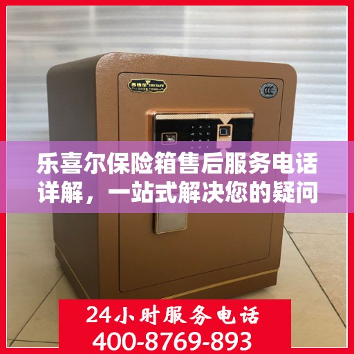 乐喜尔保险箱售后服务电话详解，一站式解决您的疑问与需求