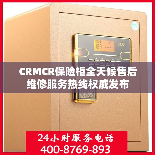 CRMCR保险柜全天候售后维修服务热线权威发布