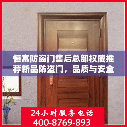 恒富防盗门售后总部权威推荐新品防盗门，品质与安全的保障