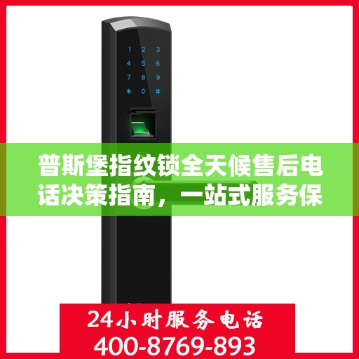 普斯堡指纹锁全天候售后电话决策指南，一站式服务保障，贴心无忧体验
