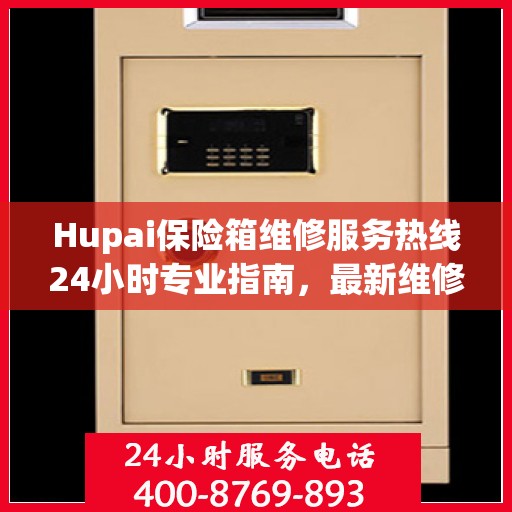 Hupai保险箱维修服务热线24小时专业指南，最新维修攻略与电话速查