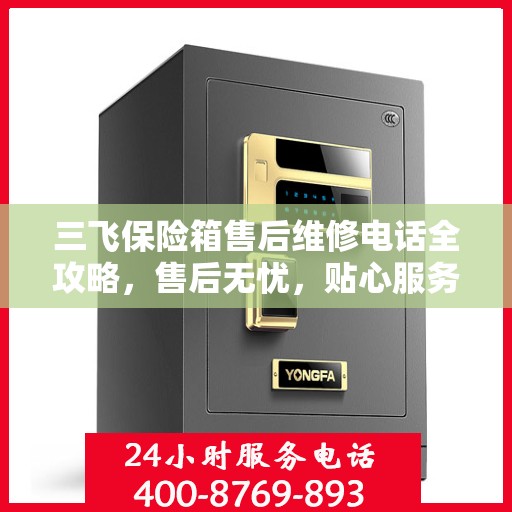 三飞保险箱售后维修电话全攻略，售后无忧，贴心服务为您保驾护航
