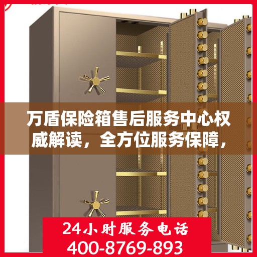 万盾保险箱售后服务中心权威解读，全方位服务保障，让您无忧！