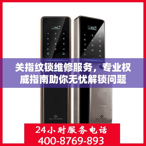 关指纹锁维修服务，专业权威指南助你无忧解锁问题