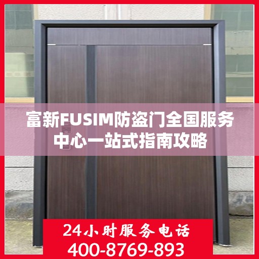 富新FUSIM防盗门全国服务中心一站式指南攻略