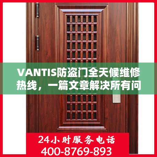 VANTIS防盗门全天候维修热线，一篇文章解决所有问题