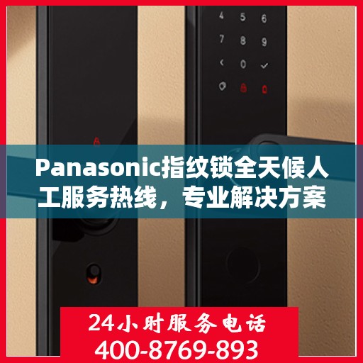 Panasonic指纹锁全天候人工服务热线，专业解决方案权威指南
