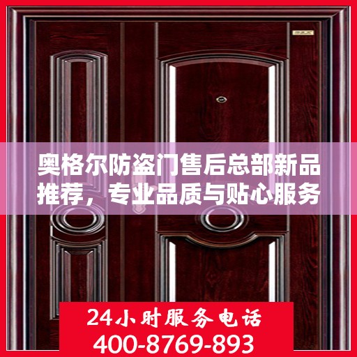 奥格尔防盗门售后总部新品推荐，专业品质与贴心服务的完美结合