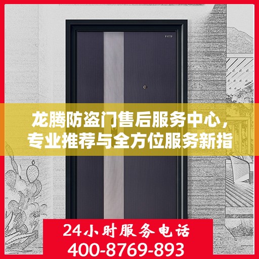 龙腾防盗门售后服务中心，专业推荐与全方位服务新指南