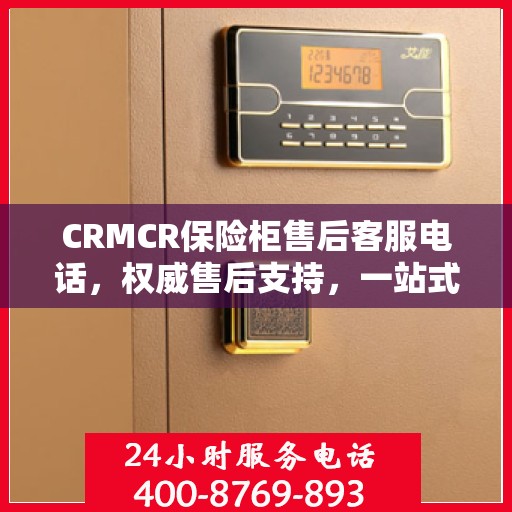 CRMCR保险柜售后客服电话，权威售后支持，一站式服务热线