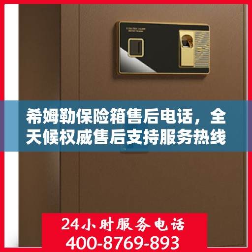 希姆勒保险箱售后电话，全天候权威售后支持服务热线