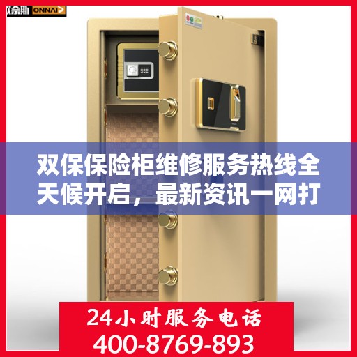 双保保险柜维修服务热线全天候开启，最新资讯一网打尽