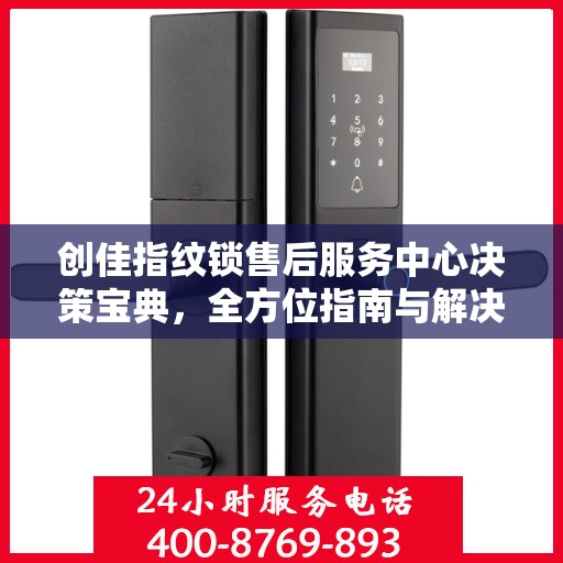 创佳指纹锁售后服务中心决策宝典，全方位指南与解决方案
