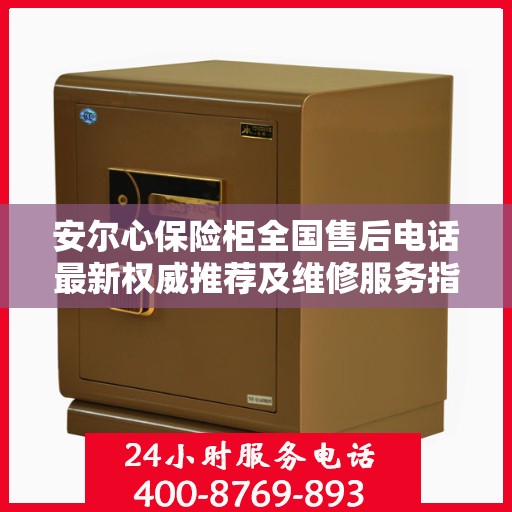 安尔心保险柜全国售后电话最新权威推荐及维修服务指南