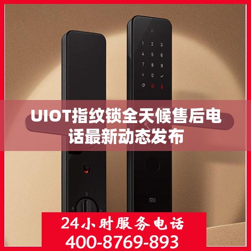 UIOT指纹锁全天候售后电话最新动态发布