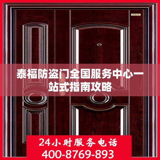 泰福防盗门全国服务中心一站式指南攻略