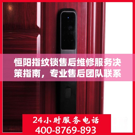 恒阳指纹锁售后维修服务决策指南，专业售后团队联系电话解析