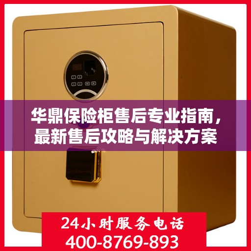 华鼎保险柜售后专业指南，最新售后攻略与解决方案