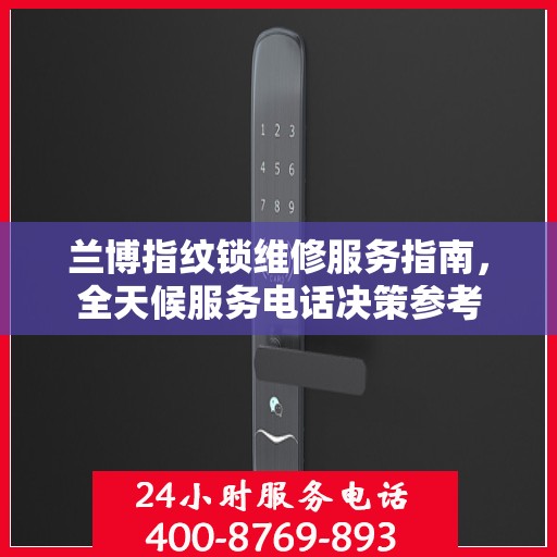 兰博指纹锁维修服务指南，全天候服务电话决策参考