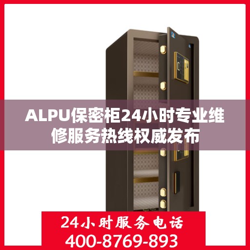 ALPU保密柜24小时专业维修服务热线权威发布