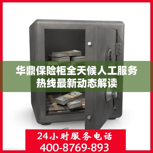 华鼎保险柜全天候人工服务热线最新动态解读
