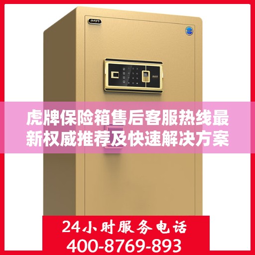 虎牌保险箱售后客服热线最新权威推荐及快速解决方案