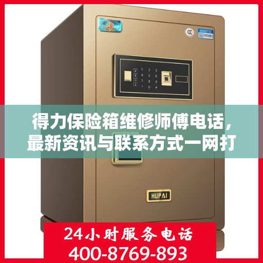 得力保险箱维修师傅电话，最新资讯与联系方式一网打尽