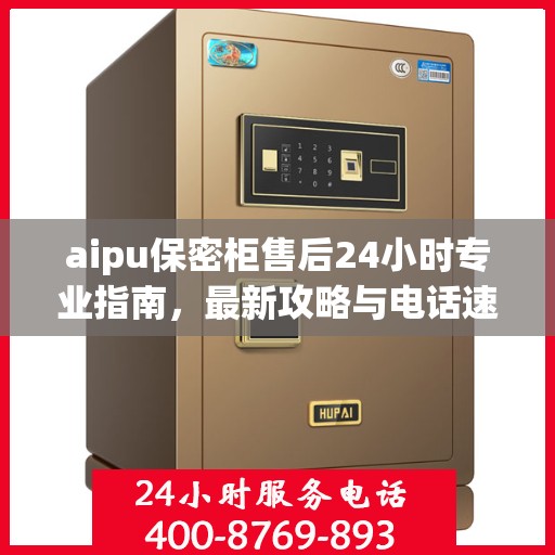 aipu保密柜售后24小时专业指南，最新攻略与电话速查