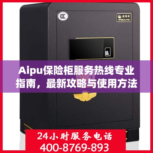 Aipu保险柜服务热线专业指南，最新攻略与使用方法