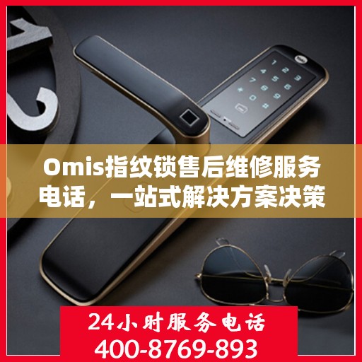 Omis指纹锁售后维修服务电话，一站式解决方案决策指南
