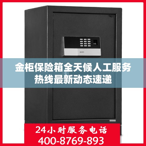 金柜保险箱全天候人工服务热线最新动态速递