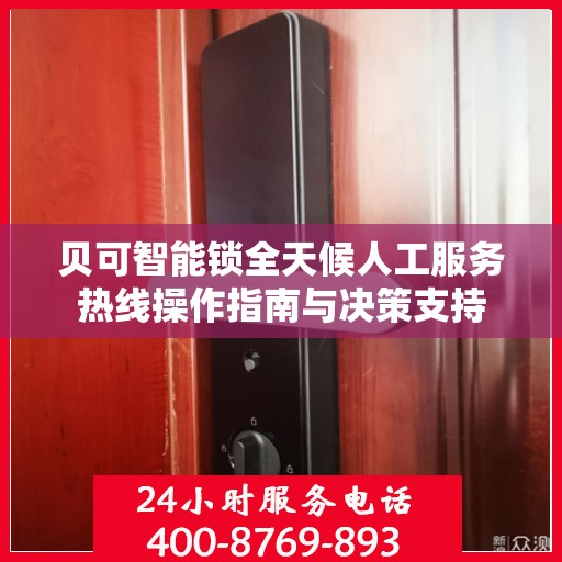 贝可智能锁全天候人工服务热线操作指南与决策支持