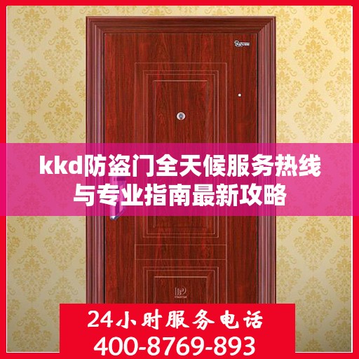 kkd防盗门全天候服务热线与专业指南最新攻略