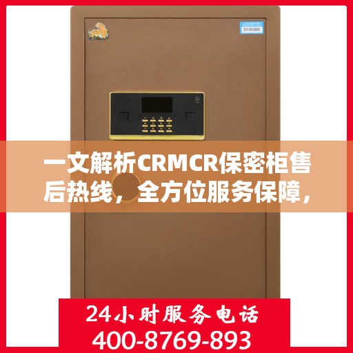一文解析CRMCR保密柜售后热线，全方位服务保障，让您无忧使用！