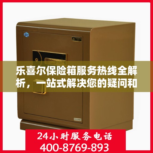 乐喜尔保险箱服务热线全解析，一站式解决您的疑问和需求
