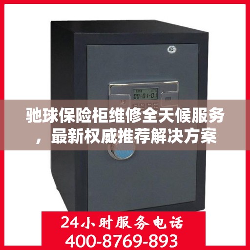驰球保险柜维修全天候服务，最新权威推荐解决方案