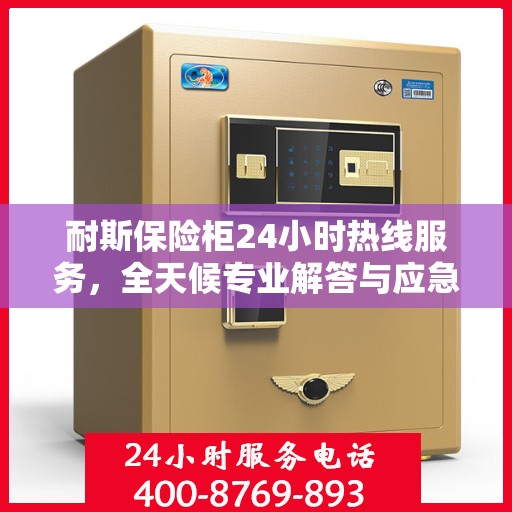 耐斯保险柜24小时热线服务，全天候专业解答与应急支持权威指南
