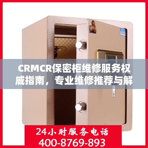 CRMCR保密柜维修服务权威指南，专业维修推荐与解决方案