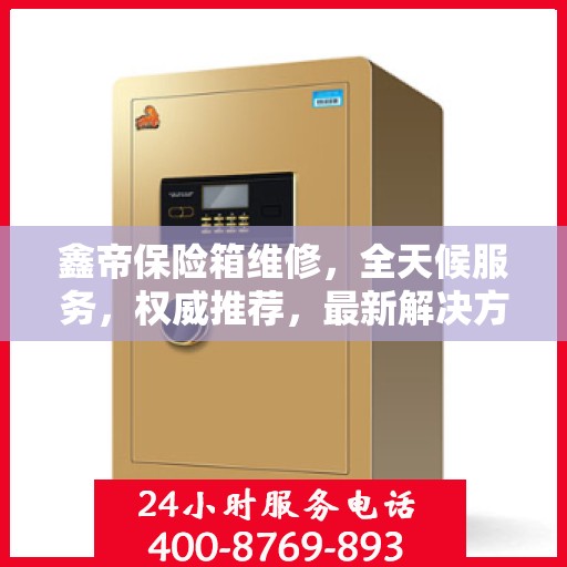 鑫帝保险箱维修，全天候服务，权威推荐，最新解决方案