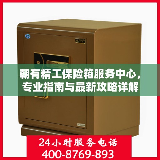 朝有精工保险箱服务中心，专业指南与最新攻略详解
