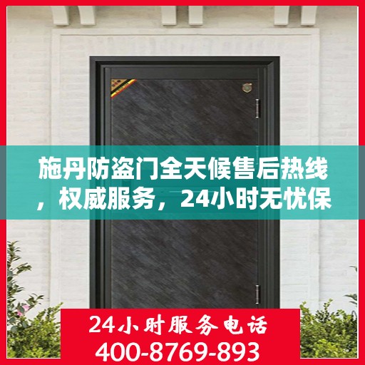 施丹防盗门全天候售后热线，权威服务，24小时无忧保障