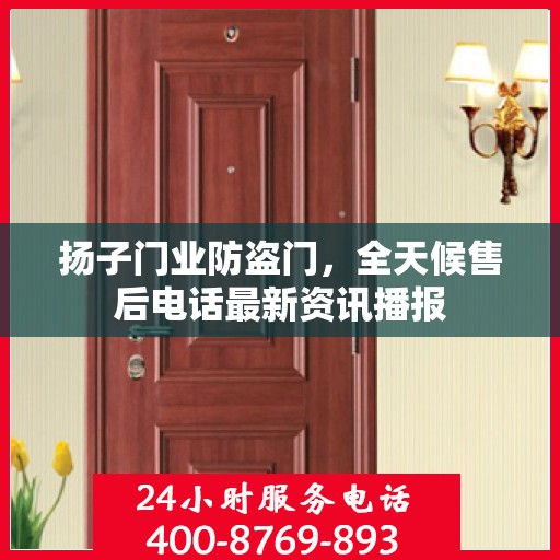 扬子门业防盗门，全天候售后电话最新资讯播报