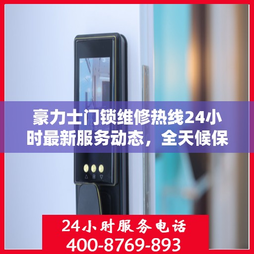 豪力士门锁维修热线24小时最新服务动态，全天候保障您的安全锁事无忧