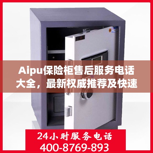 Aipu保险柜售后服务电话大全，最新权威推荐及快速响应服务