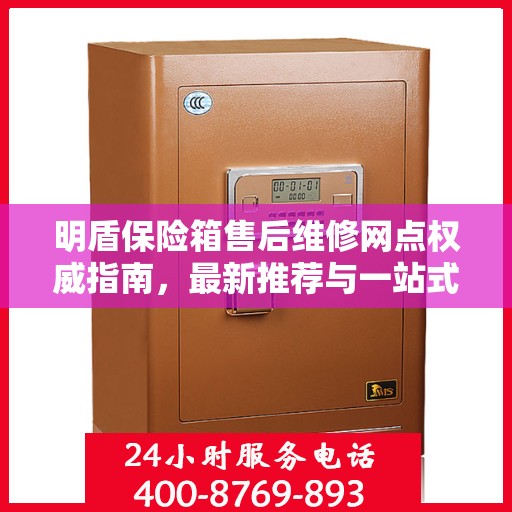 明盾保险箱售后维修网点权威指南，最新推荐与一站式服务