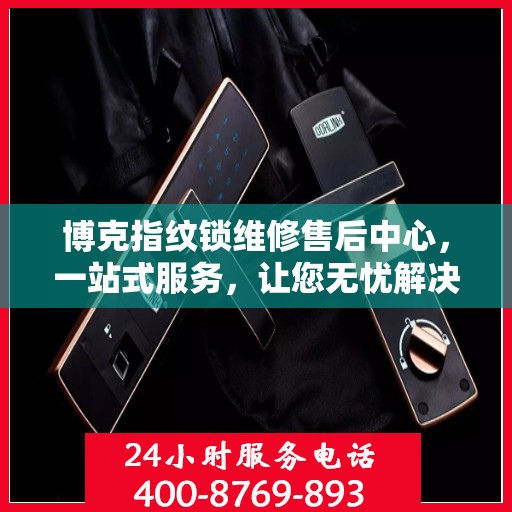 博克指纹锁维修售后中心，一站式服务，让您无忧解决所有问题